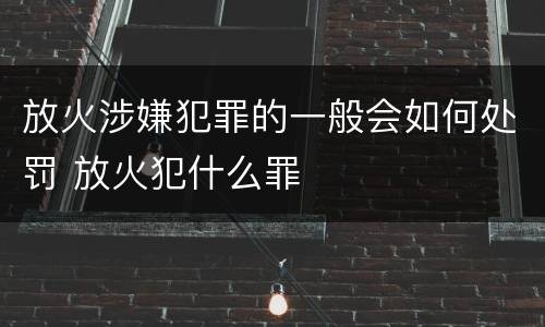 放火涉嫌犯罪的一般会如何处罚 放火犯什么罪