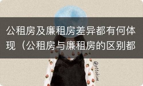 公租房及廉租房差异都有何体现（公租房与廉租房的区别都在此,别再搞错了!）
