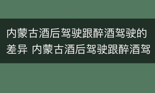 内蒙古酒后驾驶跟醉酒驾驶的差异 内蒙古酒后驾驶跟醉酒驾驶的差异大吗