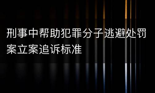 刑事中帮助犯罪分子逃避处罚案立案追诉标准