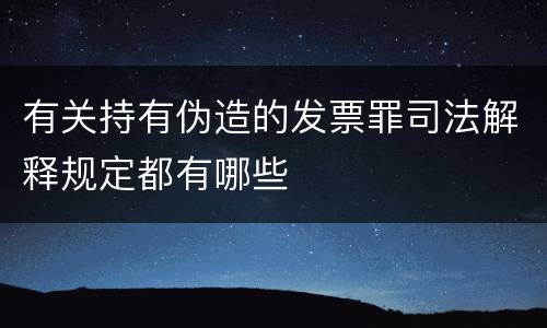 有关持有伪造的发票罪司法解释规定都有哪些