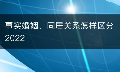 事实婚姻、同居关系怎样区分2022