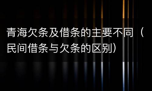 青海欠条及借条的主要不同（民间借条与欠条的区别）