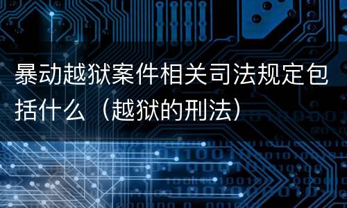 暴动越狱案件相关司法规定包括什么（越狱的刑法）