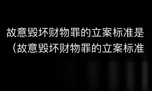 故意毁坏财物罪的立案标准是（故意毁坏财物罪的立案标准是）