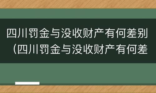 四川罚金与没收财产有何差别（四川罚金与没收财产有何差别和联系）