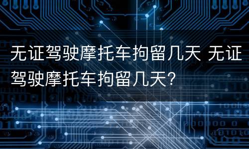 无证驾驶摩托车拘留几天 无证驾驶摩托车拘留几天?