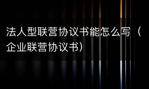 法人型联营协议书能怎么写（企业联营协议书）