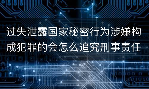 过失泄露国家秘密行为涉嫌构成犯罪的会怎么追究刑事责任