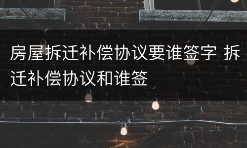 房屋拆迁补偿协议要谁签字 拆迁补偿协议和谁签