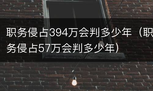 职务侵占394万会判多少年（职务侵占57万会判多少年）
