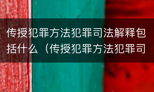 传授犯罪方法犯罪司法解释包括什么（传授犯罪方法犯罪司法解释包括什么内容）