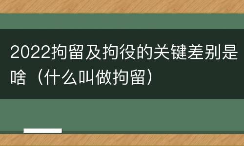 2022拘留及拘役的关键差别是啥（什么叫做拘留）