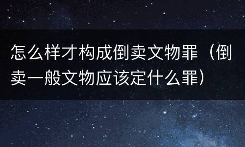 怎么样才构成倒卖文物罪（倒卖一般文物应该定什么罪）