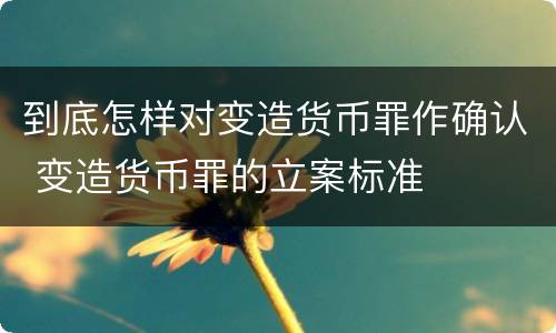 到底怎样对变造货币罪作确认 变造货币罪的立案标准