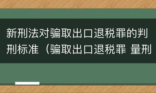 新刑法对骗取出口退税罪的判刑标准（骗取出口退税罪 量刑标准）