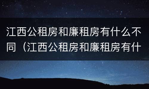 江西公租房和廉租房有什么不同（江西公租房和廉租房有什么不同吗）