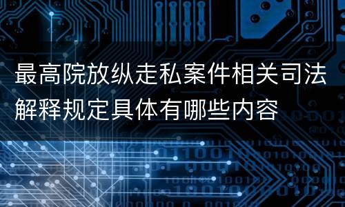 最高院放纵走私案件相关司法解释规定具体有哪些内容