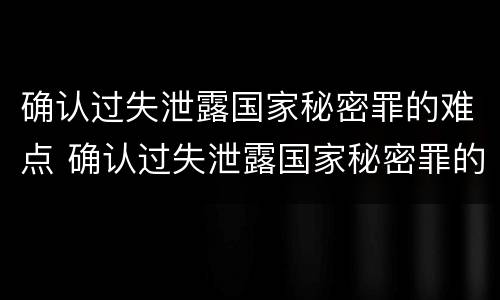 确认过失泄露国家秘密罪的难点 确认过失泄露国家秘密罪的难点有哪些