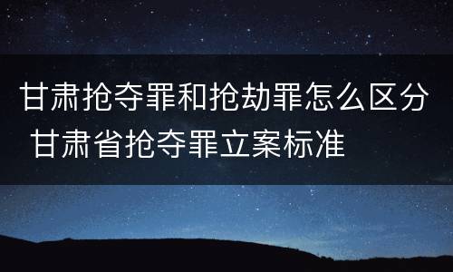甘肃抢夺罪和抢劫罪怎么区分 甘肃省抢夺罪立案标准