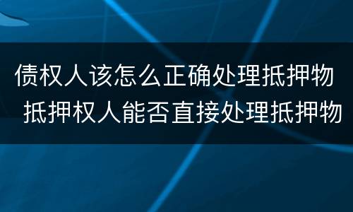 债权人该怎么正确处理抵押物 抵押权人能否直接处理抵押物
