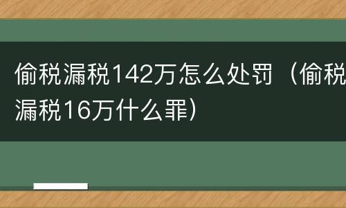 偷税漏税142万怎么处罚（偷税漏税16万什么罪）