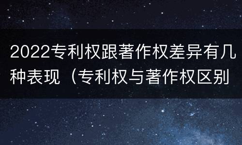 2022专利权跟著作权差异有几种表现（专利权与著作权区别）