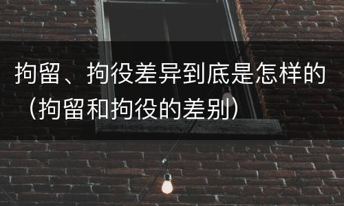 拘留、拘役差异到底是怎样的（拘留和拘役的差别）