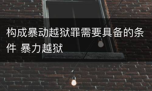 构成暴动越狱罪需要具备的条件 暴力越狱