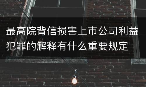 最高院背信损害上市公司利益犯罪的解释有什么重要规定