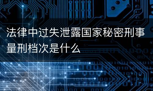 法律中过失泄露国家秘密刑事量刑档次是什么