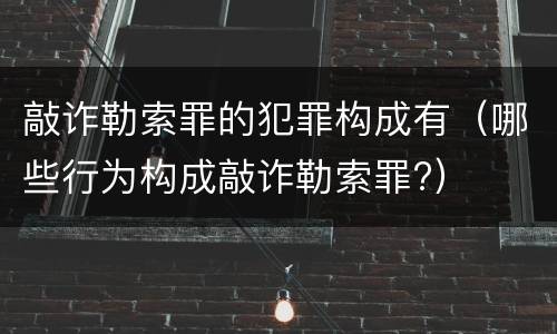 敲诈勒索罪的犯罪构成有（哪些行为构成敲诈勒索罪?）