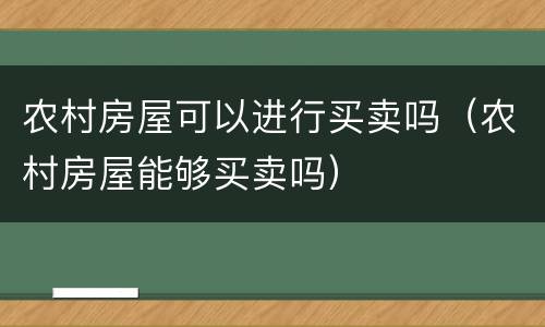 农村房屋可以进行买卖吗（农村房屋能够买卖吗）