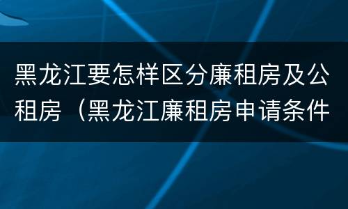 黑龙江要怎样区分廉租房及公租房（黑龙江廉租房申请条件2019）
