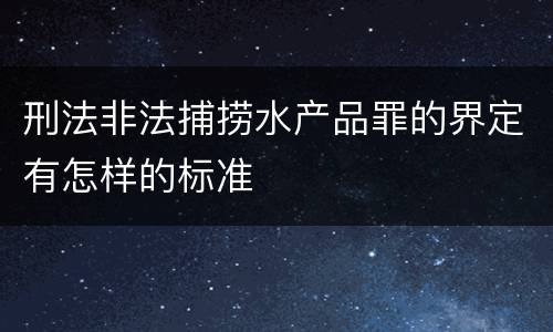 刑法非法捕捞水产品罪的界定有怎样的标准