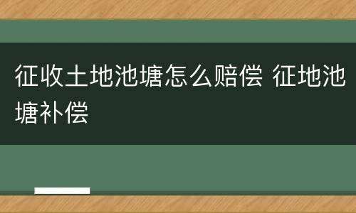征收土地池塘怎么赔偿 征地池塘补偿
