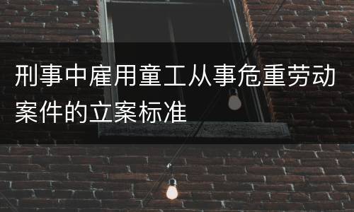 刑事中雇用童工从事危重劳动案件的立案标准