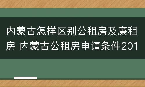 内蒙古怎样区别公租房及廉租房 内蒙古公租房申请条件2019