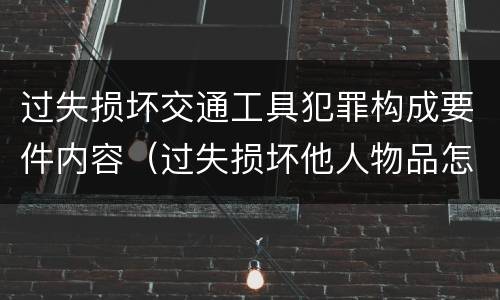 过失损坏交通工具犯罪构成要件内容（过失损坏他人物品怎么赔偿）