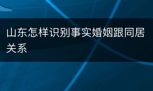山东怎样识别事实婚姻跟同居关系