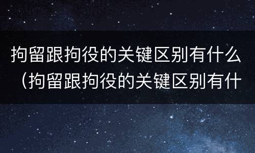 拘留跟拘役的关键区别有什么（拘留跟拘役的关键区别有什么不一样）