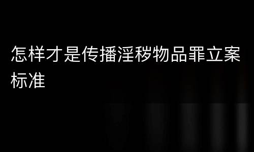 怎样才是传播淫秽物品罪立案标准
