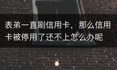 表弟一直刷信用卡，那么信用卡被停用了还不上怎么办呢
