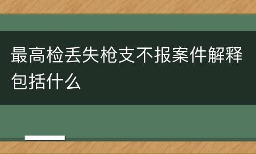 最高检丢失枪支不报案件解释包括什么