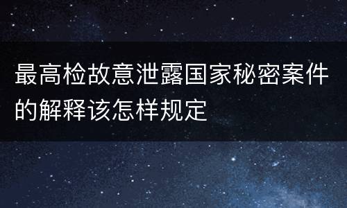 最高检故意泄露国家秘密案件的解释该怎样规定