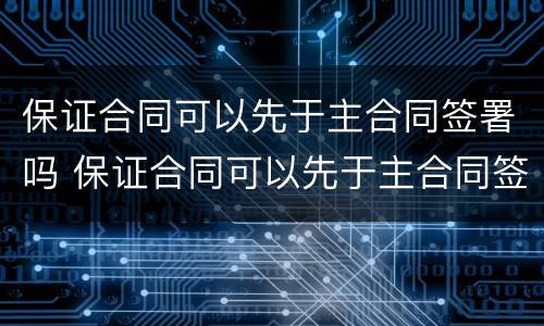 保证合同可以先于主合同签署吗 保证合同可以先于主合同签署吗为什么