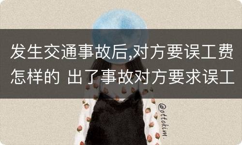 发生交通事故后,对方要误工费怎样的 出了事故对方要求误工费