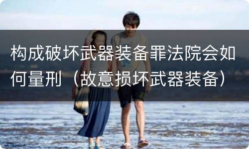 构成破坏武器装备罪法院会如何量刑（故意损坏武器装备）