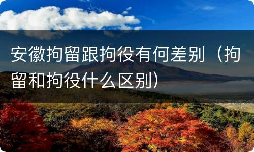 安徽拘留跟拘役有何差别（拘留和拘役什么区别）