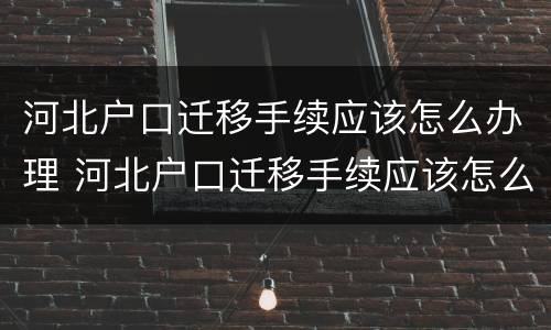 河北户口迁移手续应该怎么办理 河北户口迁移手续应该怎么办理呢